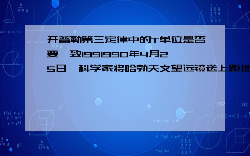 开普勒第三定律中的T单位是否要一致1991990年4月25日,科学家将哈勃天文望远镜送上距地球：6e面约600 km的高空,使得人类对宇宙中星体的观测与研究有了极大的进展假设哈勃望远镜沿圆轨道绕