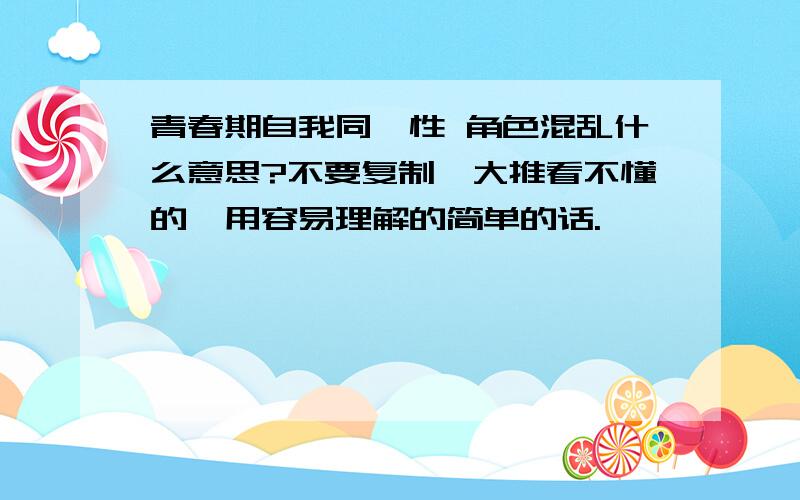 青春期自我同一性 角色混乱什么意思?不要复制一大推看不懂的,用容易理解的简单的话.