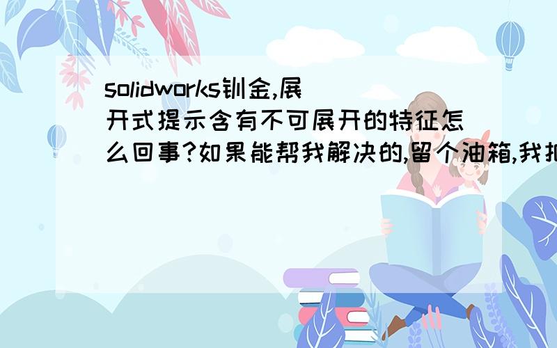 solidworks钣金,展开式提示含有不可展开的特征怎么回事?如果能帮我解决的,留个油箱,我把三维图发你帮我解决一下