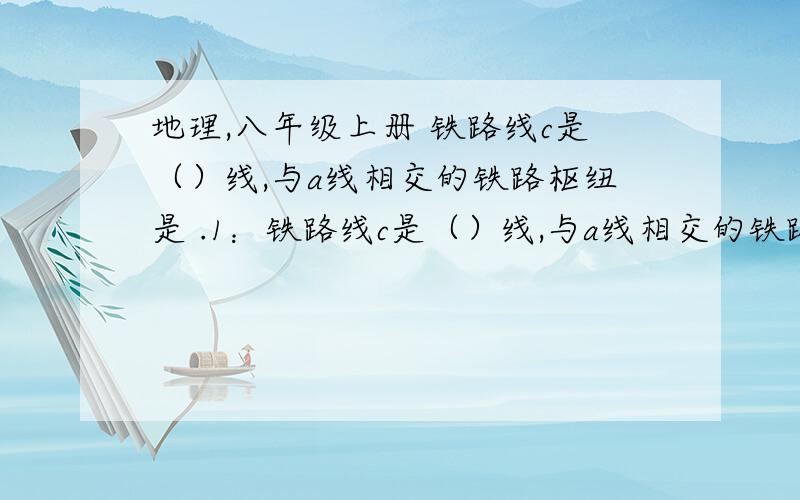 地理,八年级上册 铁路线c是（）线,与a线相交的铁路枢纽是 .1：铁路线c是（）线,与a线相交的铁路枢纽是（　　　）.　　　2：3：黄河两岸人民创造了　　　　办法,实现　　　　的综合利用,