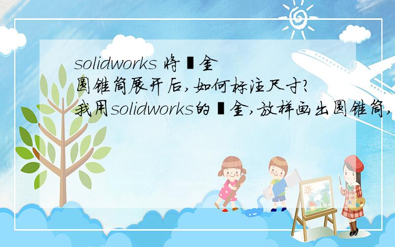 solidworks 将钣金圆锥筒展开后,如何标注尺寸?我用solidworks的钣金,放样画出圆锥筒,并将它展开了.但无法在展开平板图或平面工程图上,用solidworks 的智能尺寸功能,标注两个弧的相关尺寸（圆心,