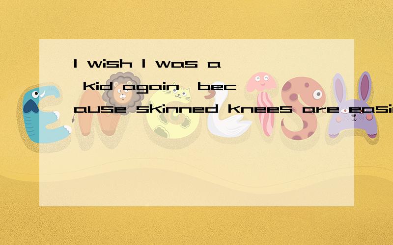 I wish I was a kid again,because skinned knees are easier to fix than broken hearts. You know?啥意思