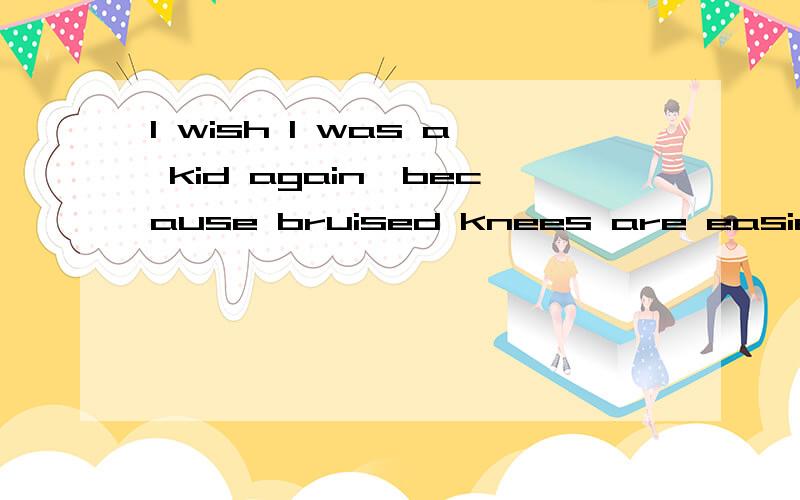 I wish I was a kid again,because bruised knees are easier to fix than broken hearts翻译