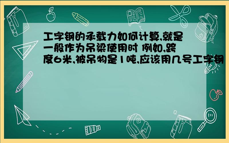 工字钢的承载力如何计算,就是一般作为吊梁使用时 例如,跨度6米,被吊物是1吨,应该用几号工字钢