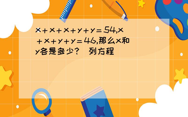 x＋x＋x＋y＋y＝54,x＋x＋y＋y＝46,那么x和y各是多少?（列方程）