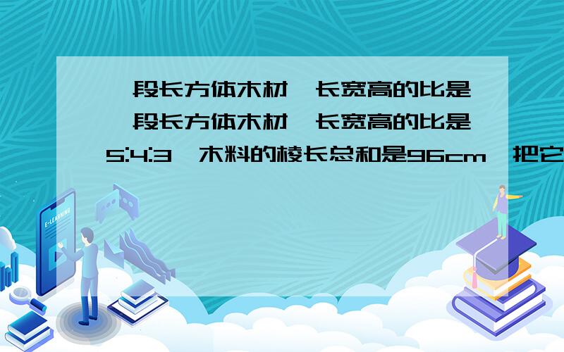 一段长方体木材,长宽高的比是一段长方体木材,长宽高的比是5:4:3,木料的棱长总和是96cm,把它加工成一个最大一段长方体木材,长宽高的比是5:4:3,木料的棱长总和是96cm,把它加工成一个最大的圆