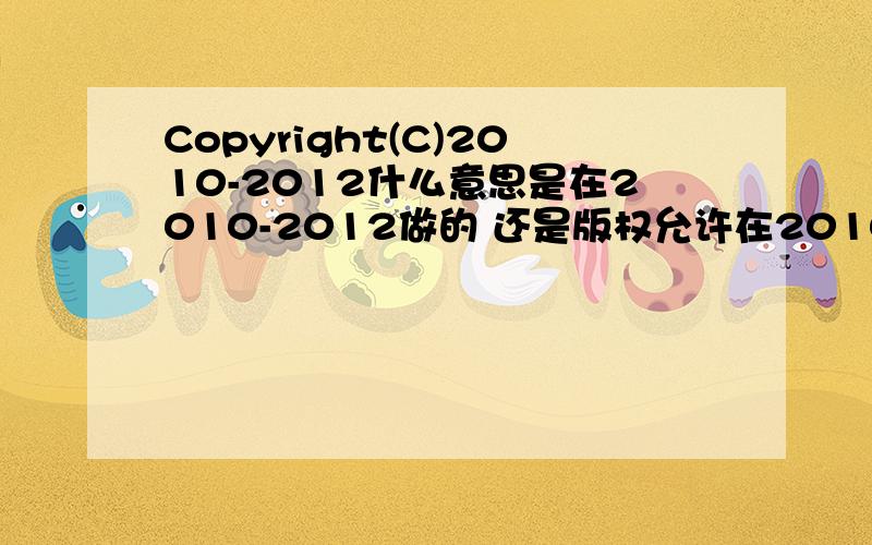 Copyright(C)2010-2012什么意思是在2010-2012做的 还是版权允许在2010-2012是用