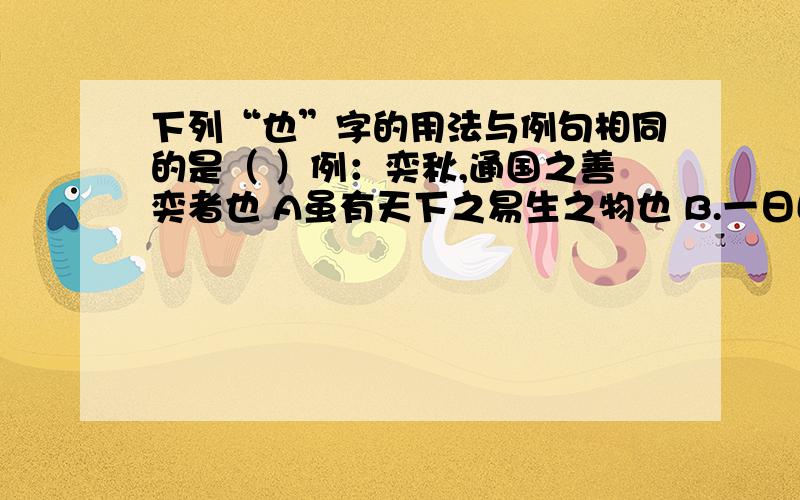 下列“也”字的用法与例句相同的是（ ）例：奕秋,通国之善奕者也 A虽有天下之易生之物也 B.一日曝之,十日寒之,未有能生者也.C.今夫奕之为数,小数也 D不专心致志,则不得也E.非然也.