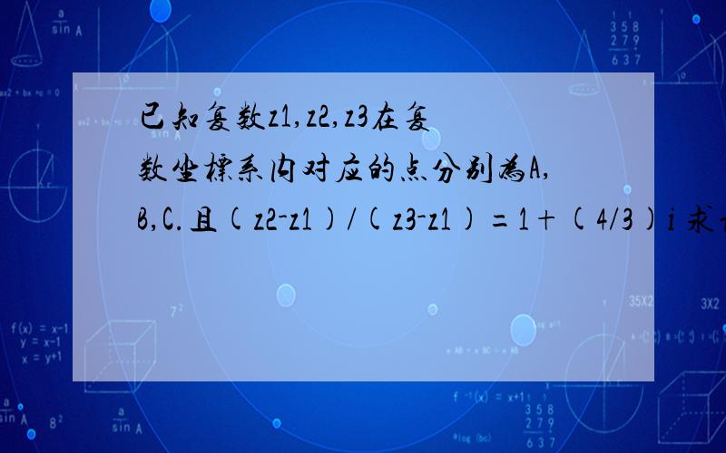 已知复数z1,z2,z3在复数坐标系内对应的点分别为A,B,C.且(z2-z1)/(z3-z1)=1+(4/3)i 求证：三角形ABC是直角已知复数z1,z2,z3在复数坐标系内对应的点分别为A,B,C.且(z2-z1)/(z3-z1)=1+(4/3)i求证：三角形ABC是直