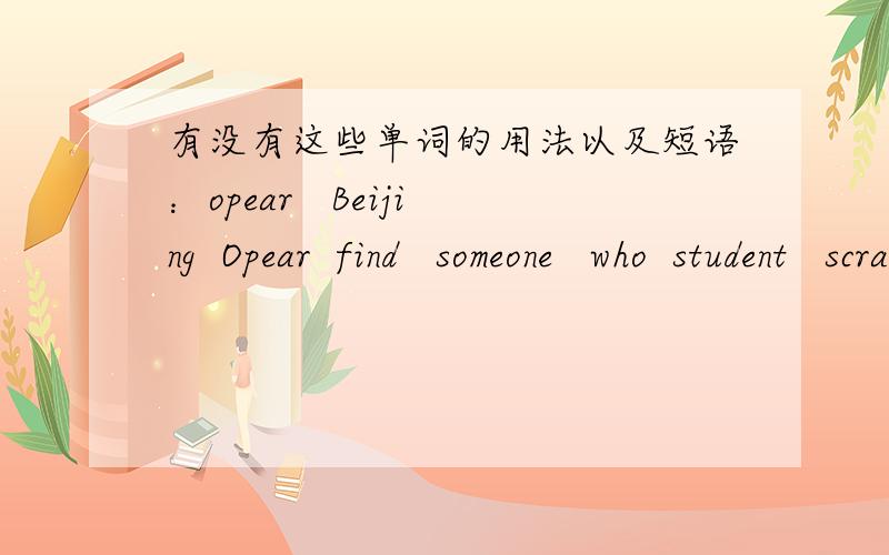 有没有这些单词的用法以及短语：opear   Beijing  Opear  find   someone   who  student   scray   funny   sad   exciting   really   often   think   learn   about   history和with的用法（急急急!）