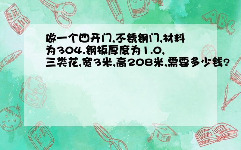 做一个四开门,不锈钢门,材料为304.钢板厚度为1.0,三类花,宽3米,高208米,需要多少钱?