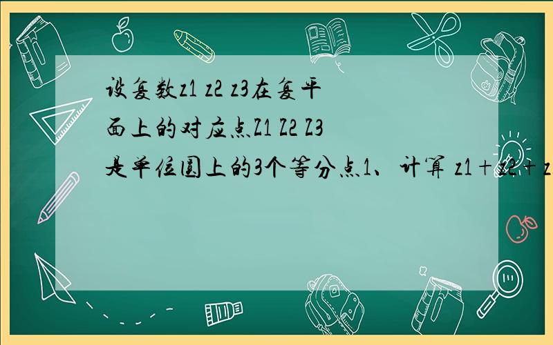 设复数z1 z2 z3在复平面上的对应点Z1 Z2 Z3是单位圆上的3个等分点1、计算 z1+z2+z3的值2、计算(1+z2/z1)(1+z3/z2)(1+z1/z3)