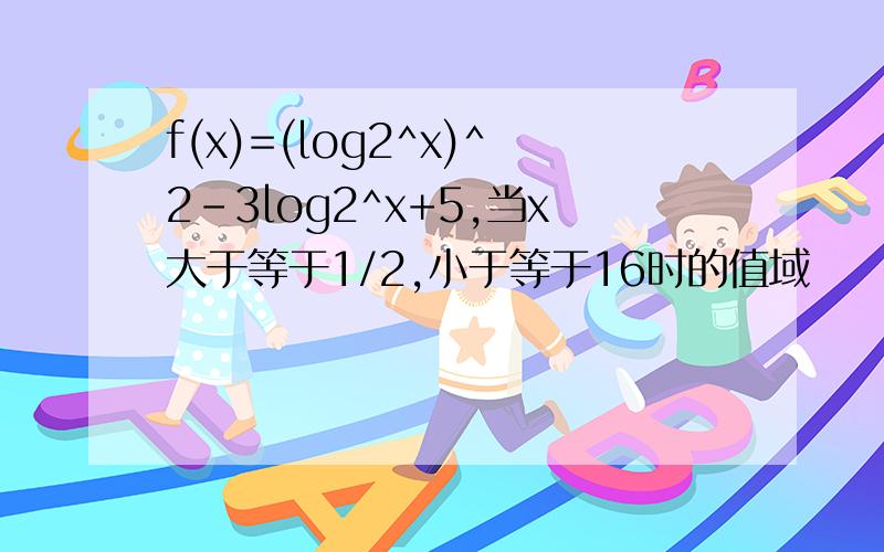 f(x)=(log2^x)^2-3log2^x+5,当x大于等于1/2,小于等于16时的值域