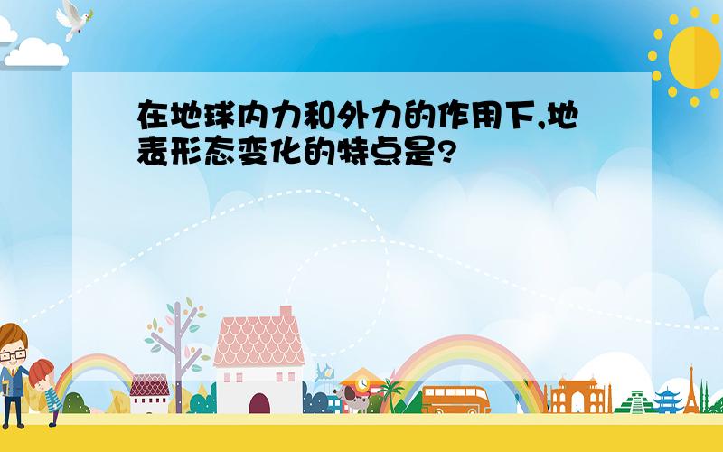 在地球内力和外力的作用下,地表形态变化的特点是?