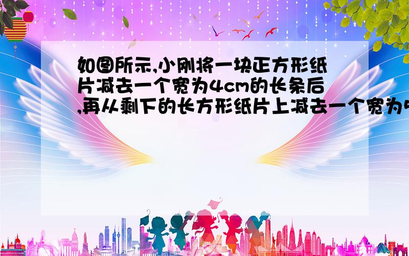 如图所示,小刚将一块正方形纸片减去一个宽为4cm的长条后,再从剩下的长方形纸片上减去一个宽为5㎝的长条.如果两次剪下的长条面积正好相等,那么每一个长条的面积为多少