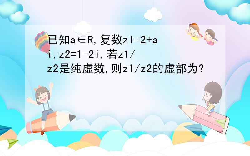 已知a∈R,复数z1=2+ai,z2=1-2i,若z1/z2是纯虚数,则z1/z2的虚部为?