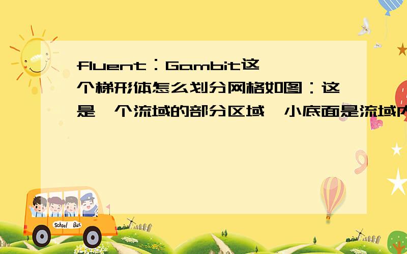 fluent：Gambit这个梯形体怎么划分网格如图：这是一个流域的部分区域,小底面是流域内部,要求从内到外（下到上）网格由密变疏,希望能稍微详细点