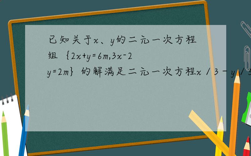 已知关于x、y的二元一次方程组｛2x+y=6m,3x-2y=2m｝的解满足二元一次方程x／3－y／5=4,求m的值