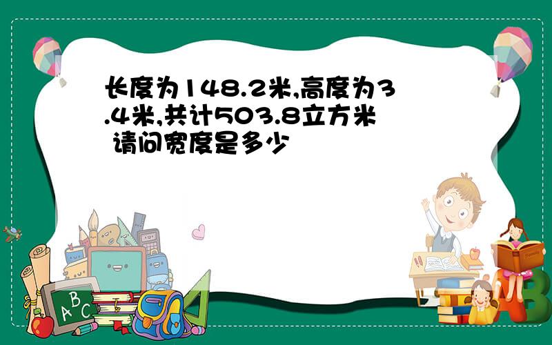 长度为148.2米,高度为3.4米,共计503.8立方米 请问宽度是多少