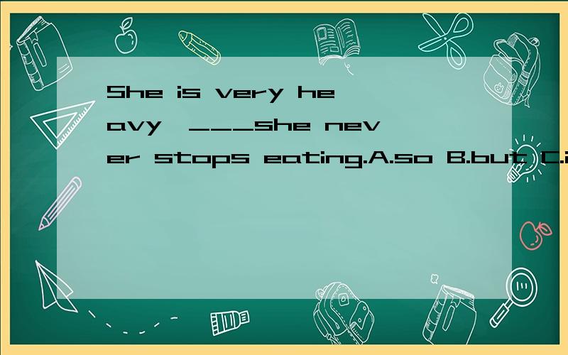 She is very heavy,___she never stops eating.A.so B.but C.if D.when