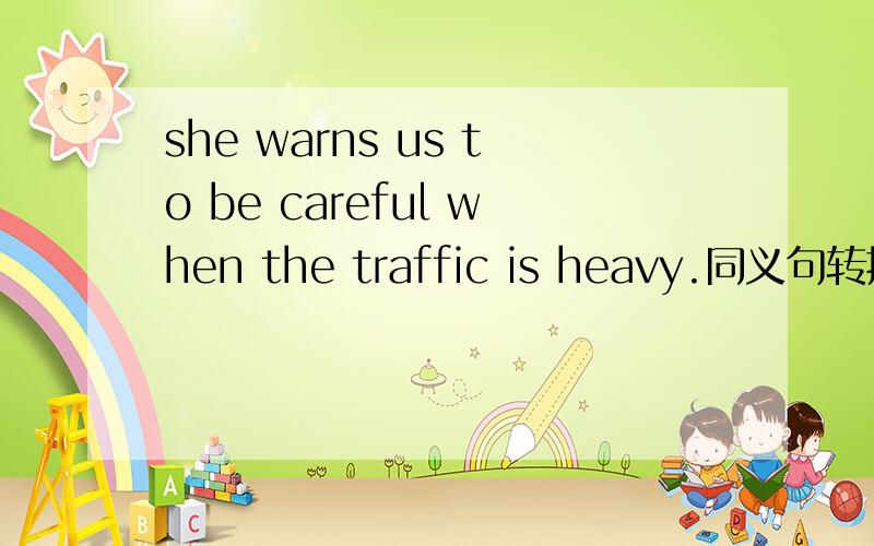 she warns us to be careful when the traffic is heavy.同义句转换she warns us to be careful when ———— —————— —————— ——————traffic