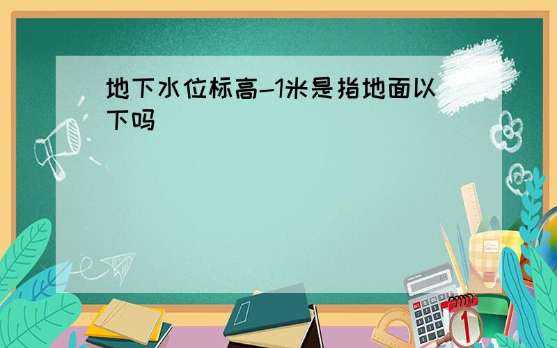 地下水位标高-1米是指地面以下吗