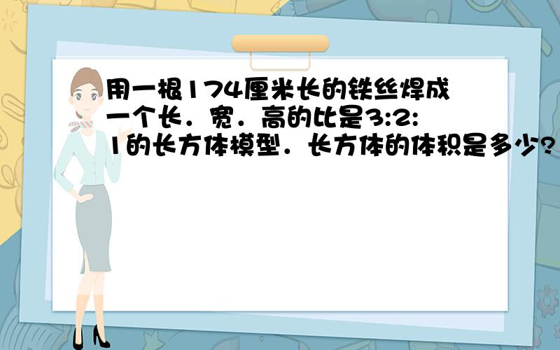 用一根174厘米长的铁丝焊成一个长．宽．高的比是3:2:1的长方体模型．长方体的体积是多少?