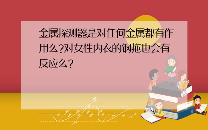 金属探测器是对任何金属都有作用么?对女性内衣的钢拖也会有反应么?