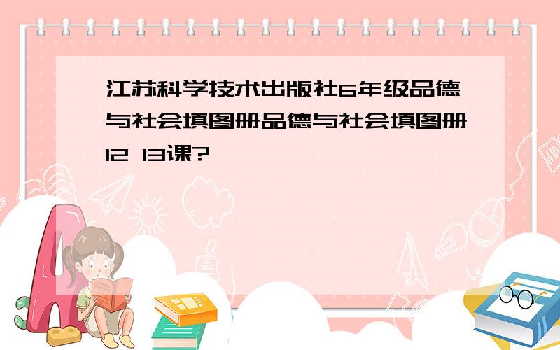 江苏科学技术出版社6年级品德与社会填图册品德与社会填图册12 13课?