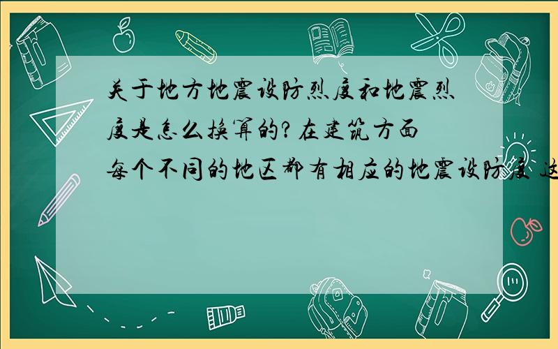 关于地方地震设防烈度和地震烈度是怎么换算的?在建筑方面 每个不同的地区都有相应的地震设防度 这个度和地震的烈度是怎么换算的 是一样的吗?