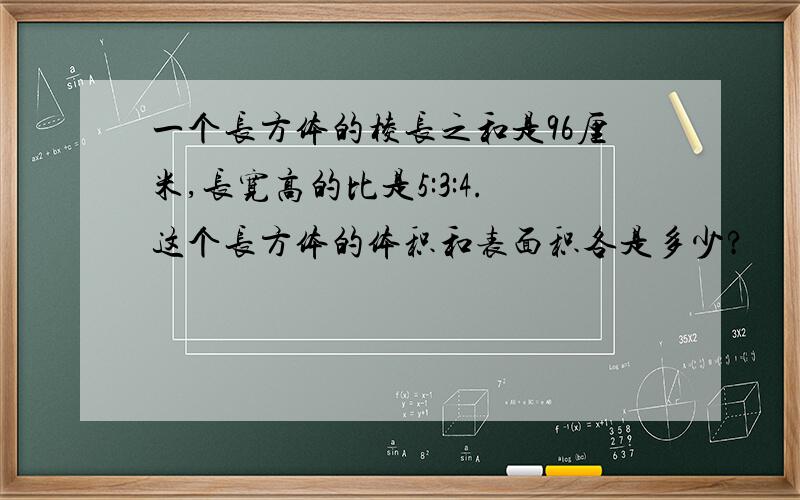 一个长方体的棱长之和是96厘米,长宽高的比是5:3:4.这个长方体的体积和表面积各是多少?