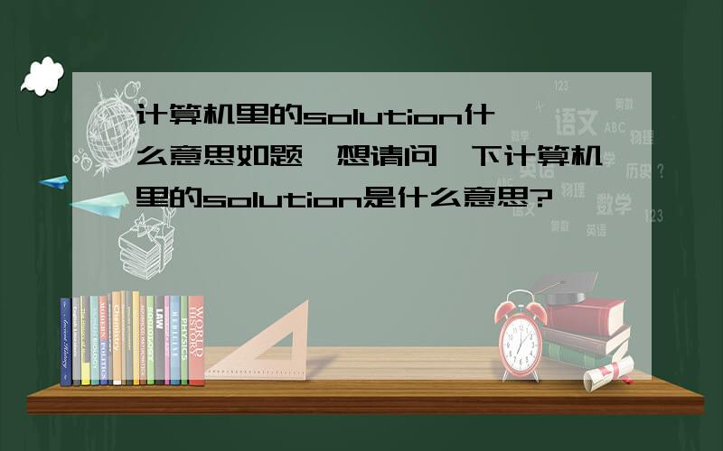 计算机里的solution什么意思如题,想请问一下计算机里的solution是什么意思?