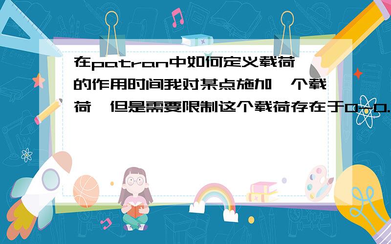 在patran中如何定义载荷的作用时间我对某点施加一个载荷,但是需要限制这个载荷存在于0-0.01s这段时间,恳请哪位高人能指点一下怎么样定义这个时间范围