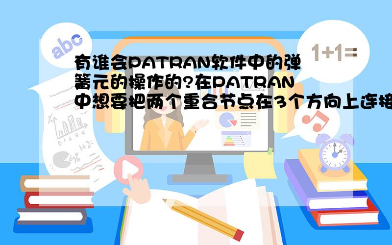 有谁会PATRAN软件中的弹簧元的操作的?在PATRAN中想要把两个重合节点在3个方向上连接起来,咋操作呢,不会用弹簧元!有人吗