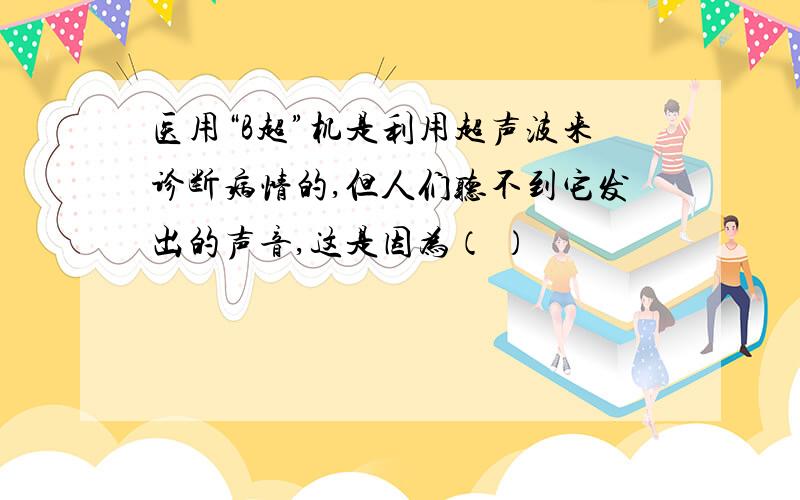 医用“B超”机是利用超声波来诊断病情的,但人们听不到它发出的声音,这是因为（ ）