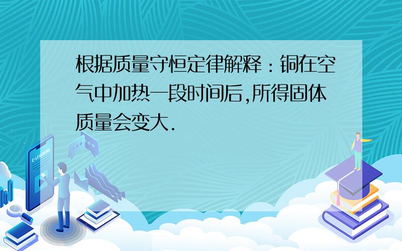 根据质量守恒定律解释：铜在空气中加热一段时间后,所得固体质量会变大.