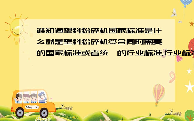 谁知道塑料粉碎机国家标准是什么就是塑料粉碎机签合同时需要的国家标准或者统一的行业标准，行业标准有的