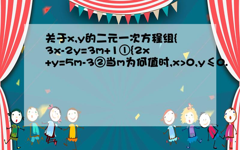 关于x,y的二元一次方程组{3x-2y=3m+1①{2x+y=5m-3②当m为何值时,x>0,y≤0.