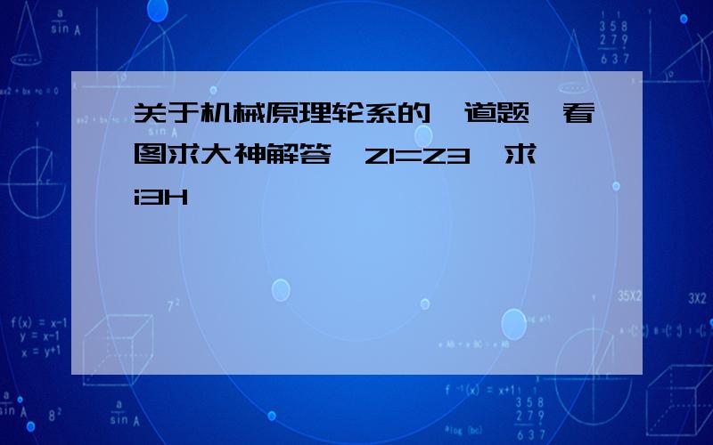 关于机械原理轮系的一道题,看图求大神解答、Z1=Z3、求i3H