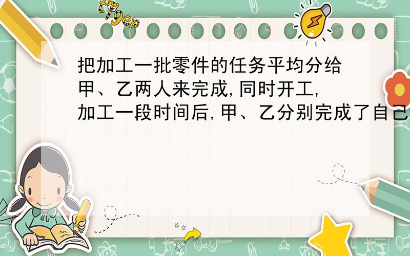 把加工一批零件的任务平均分给甲、乙两人来完成,同时开工,加工一段时间后,甲、乙分别完成了自己任务的3/5和1/2,在剩下的任务中,乙提高了工作效率,而甲继续按原来的工作效率加工,结果两