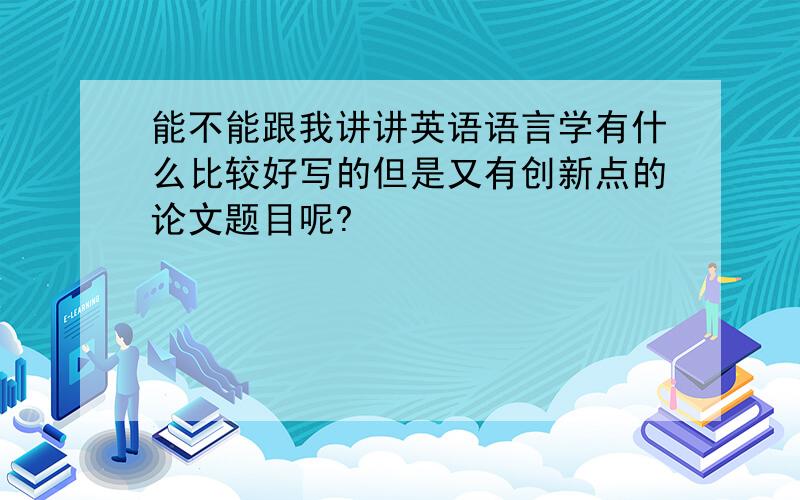 能不能跟我讲讲英语语言学有什么比较好写的但是又有创新点的论文题目呢?