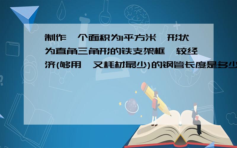 制作一个面积为1平方米,形状为直角三角形的铁支架框,较经济(够用,又耗材最少)的钢管长度是多少