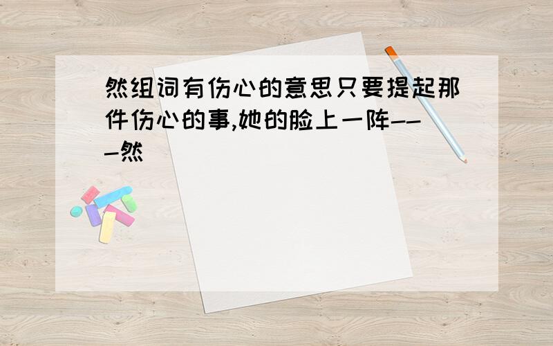 然组词有伤心的意思只要提起那件伤心的事,她的脸上一阵---然