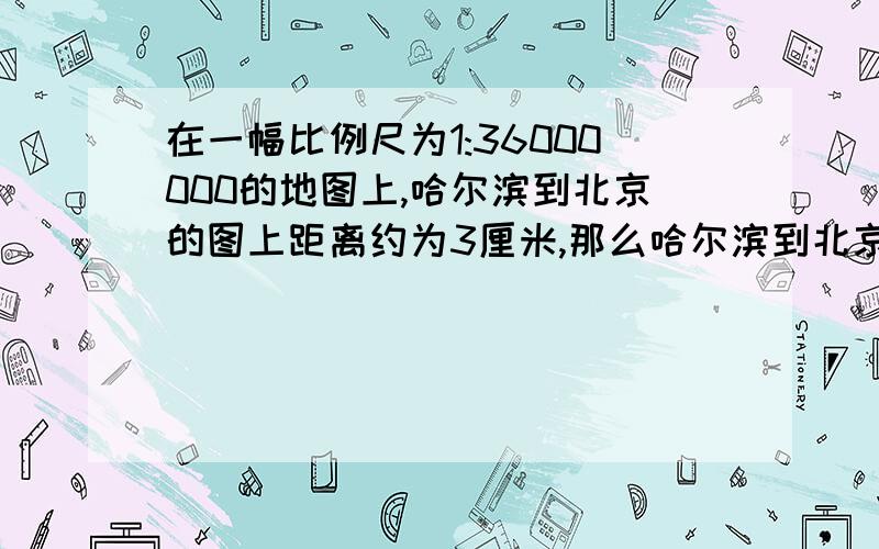 在一幅比例尺为1:36000000的地图上,哈尔滨到北京的图上距离约为3厘米,那么哈尔滨到北京的实际距离为多少