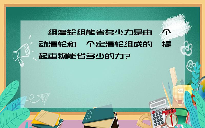 一组滑轮组能省多少力是由一个动滑轮和一个定滑轮组成的,提起重物能省多少的力?