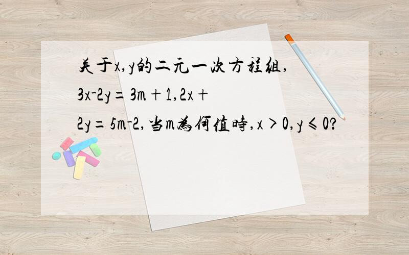 关于x,y的二元一次方程组,3x-2y=3m+1,2x+2y=5m-2,当m为何值时,x>0,y≤0?