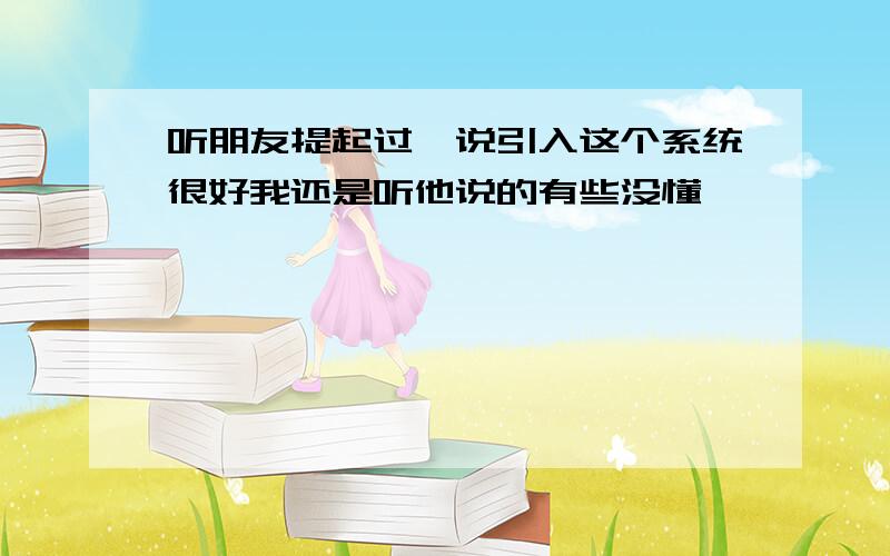 听朋友提起过,说引入这个系统很好我还是听他说的有些没懂