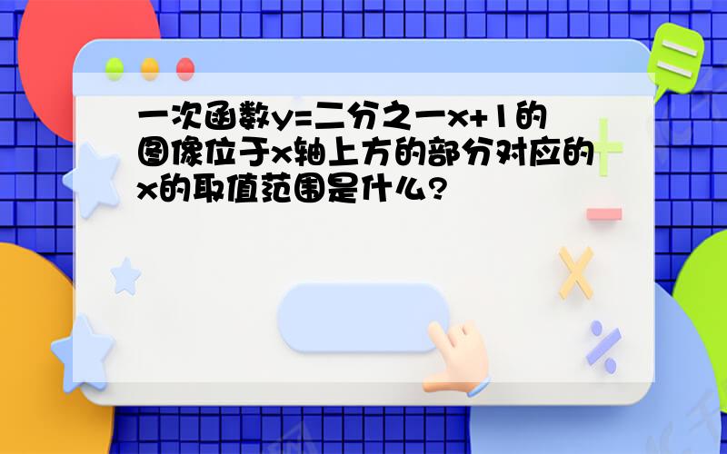 一次函数y=二分之一x+1的图像位于x轴上方的部分对应的x的取值范围是什么?