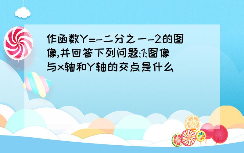 作函数Y=-二分之一-2的图像,并回答下列问题:1:图像与x轴和Y轴的交点是什么