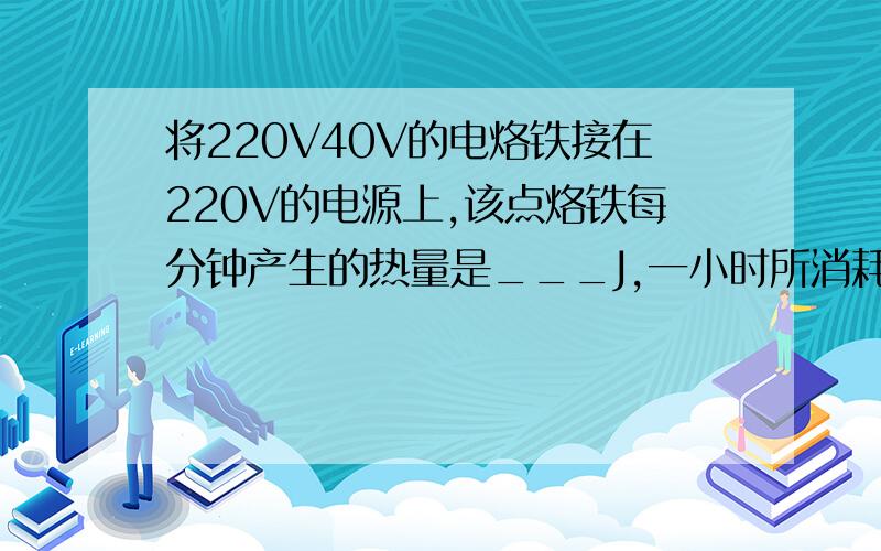 将220V40V的电烙铁接在220V的电源上,该点烙铁每分钟产生的热量是___J,一小时所消耗的电能为___KW